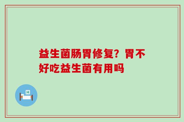 益生菌肠胃修复？胃不好吃益生菌有用吗