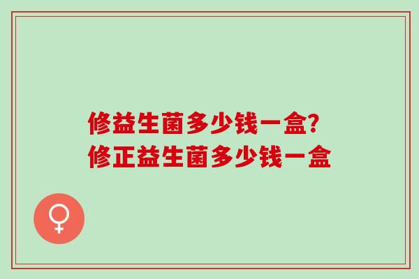 修益生菌多少钱一盒？修正益生菌多少钱一盒