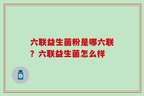 六联益生菌粉是哪六联？六联益生菌怎么样