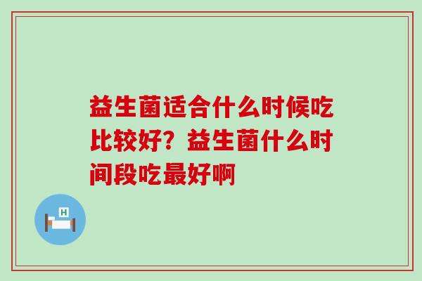 益生菌适合什么时候吃比较好？益生菌什么时间段吃好啊