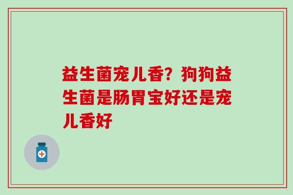 益生菌宠儿香？狗狗益生菌是肠胃宝好还是宠儿香好