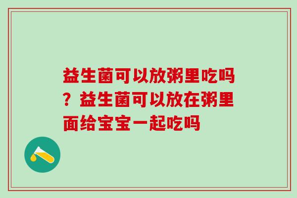益生菌可以放粥里吃吗？益生菌可以放在粥里面给宝宝一起吃吗