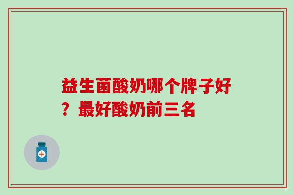 益生菌酸奶哪个牌子好?好酸奶前三名 益生菌酸奶哪个牌子好?好酸奶前三名