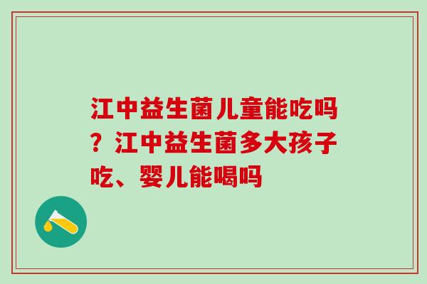 江中益生菌儿童能吃吗？江中益生菌多大孩子吃、婴儿能喝吗