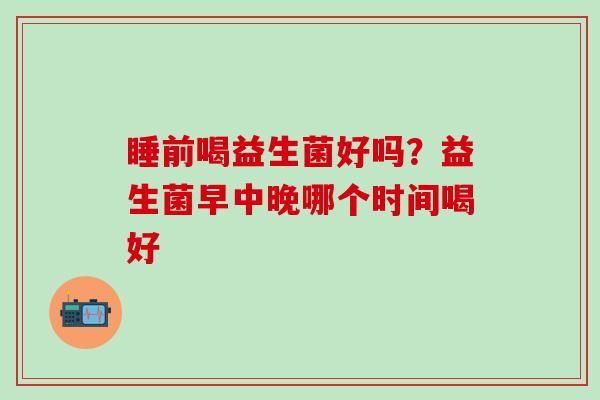睡前喝益生菌好吗？益生菌早中晚哪个时间喝好