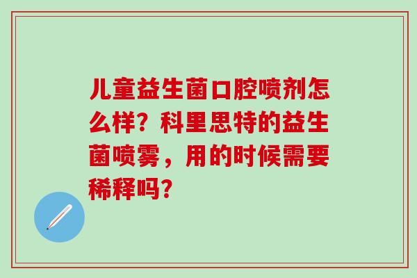 儿童益生菌口腔喷剂怎么样?科里思特的益生菌喷雾,用的时候需要稀释吗? 儿童益生菌口腔喷剂怎么样?科里思特的益生菌喷雾,用的时候需要稀释吗?