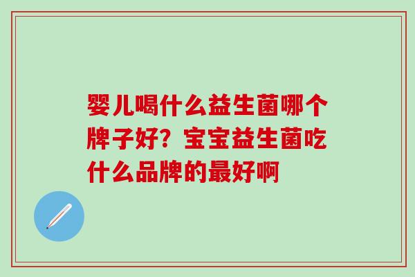 婴儿喝什么益生菌哪个牌子好?宝宝益生菌吃什么品牌的好啊 婴儿喝什么益生菌哪个牌子好?宝宝益生菌吃什么品牌的好啊