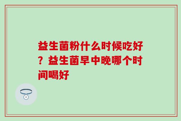 益生菌粉什么时候吃好？益生菌早中晚哪个时间喝好