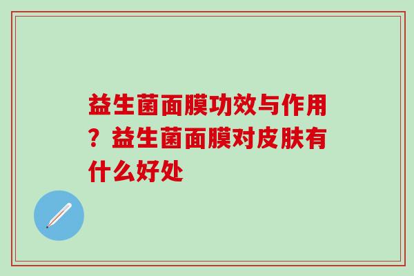 益生菌面膜功效与作用？益生菌面膜对有什么好处