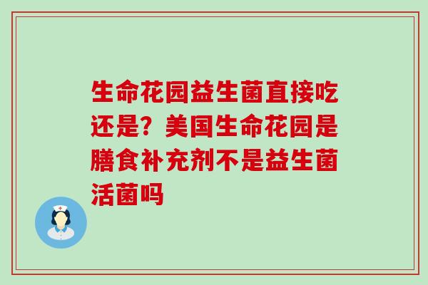 生命花园益生菌直接吃还是？美国生命花园是膳食补充剂不是益生菌活菌吗