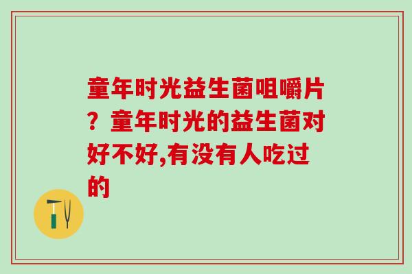 童年时光益生菌咀嚼片？童年时光的益生菌对好不好,有没有人吃过的