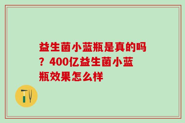 益生菌小蓝瓶是真的吗？400亿益生菌小蓝瓶效果怎么样