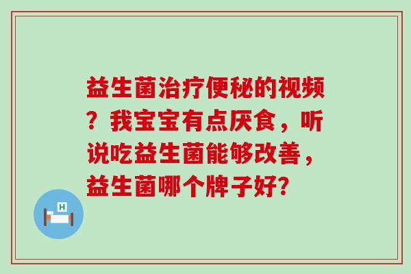 益生菌的视频?我宝宝有点厌食,听说吃益生菌能够改善,益生菌哪个牌子好? 益生菌的视频?我宝宝有点厌食,听说吃益生菌能够改善,益生菌哪个牌子好?
