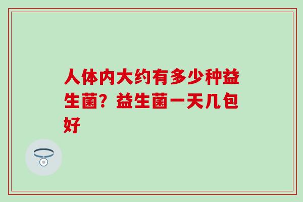 人体内大约有多少种益生菌?益生菌一天几包好 人体内大约有多少种益生菌?益生菌一天几包好
