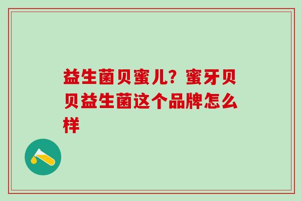 益生菌贝蜜儿?蜜牙贝贝益生菌这个品牌怎么样 益生菌贝蜜儿?蜜牙贝贝益生菌这个品牌怎么样