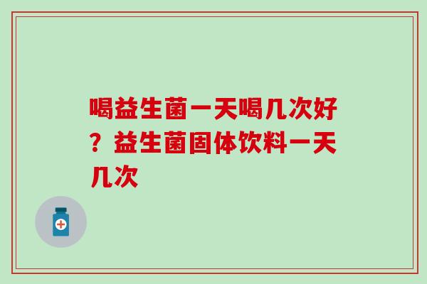喝益生菌一天喝几次好？益生菌固体饮料一天几次