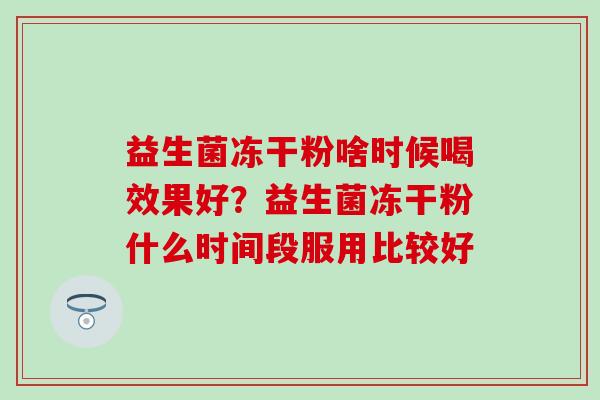 益生菌冻干粉啥时候喝效果好？益生菌冻干粉什么时间段服用比较好