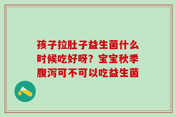孩子拉肚子益生菌什么时候吃好呀？宝宝秋季可不可以吃益生菌