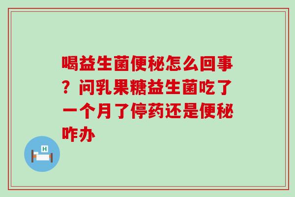 喝益生菌怎么回事?问乳果糖益生菌吃了一个月了停药还是咋办 喝益生菌怎么回事?问乳果糖益生菌吃了一个月了停药还是咋办