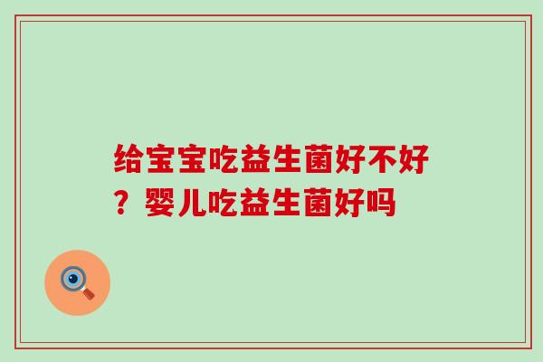 给宝宝吃益生菌好不好?婴儿吃益生菌好吗 给宝宝吃益生菌好不好?婴儿吃益生菌好吗