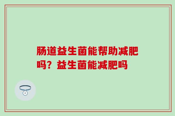 肠道益生菌能帮助吗？益生菌能吗
