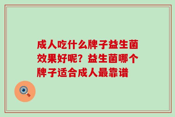 成人吃什么牌子益生菌效果好呢?益生菌哪个牌子适合成人靠谱 成人吃什么牌子益生菌效果好呢?益生菌哪个牌子适合成人靠谱