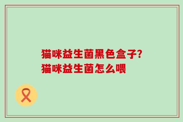 猫咪益生菌黑色盒子?猫咪益生菌怎么喂 猫咪益生菌黑色盒子?猫咪益生菌怎么喂