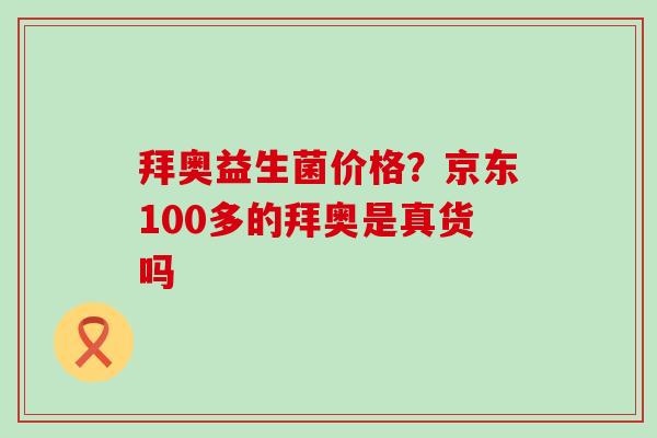 拜奥益生菌价格?京东100多的拜奥是真货吗 拜奥益生菌价格?京东100多的拜奥是真货吗