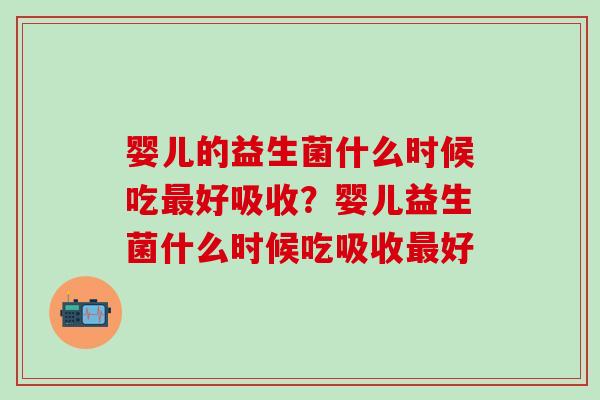 婴儿的益生菌什么时候吃好吸收?婴儿益生菌什么时候吃吸收好 婴儿的益生菌什么时候吃好吸收?婴儿益生菌什么时候吃吸收好