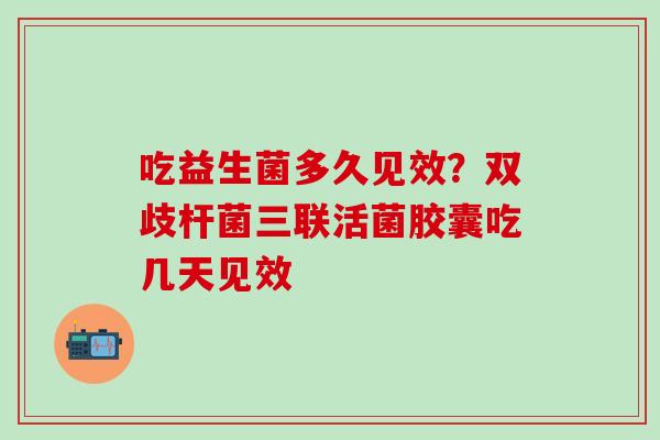 吃益生菌多久见效?双歧杆菌三联活菌胶囊吃几天见效 吃益生菌多久见效?双歧杆菌三联活菌胶囊吃几天见效