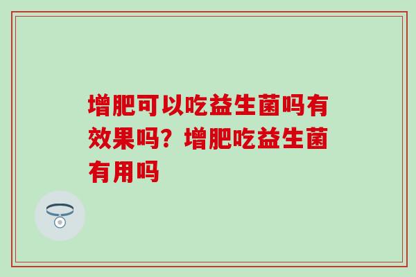 增肥可以吃益生菌吗有效果吗？增肥吃益生菌有用吗