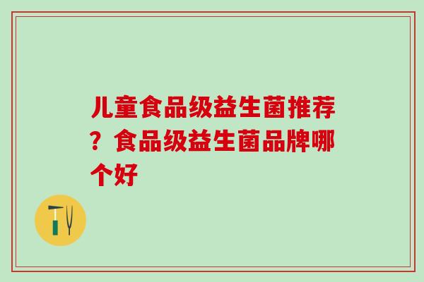 儿童食品级益生菌推荐？食品级益生菌品牌哪个好