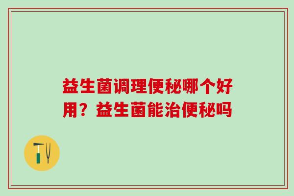 益生菌调理哪个好用？益生菌能吗