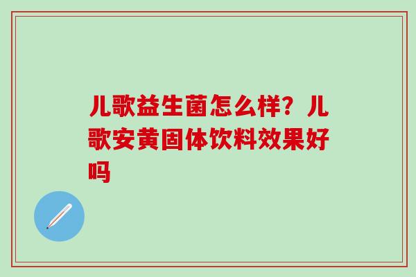 儿歌益生菌怎么样?儿歌安黄固体饮料效果好吗 儿歌益生菌怎么样?儿歌安黄固体饮料效果好吗
