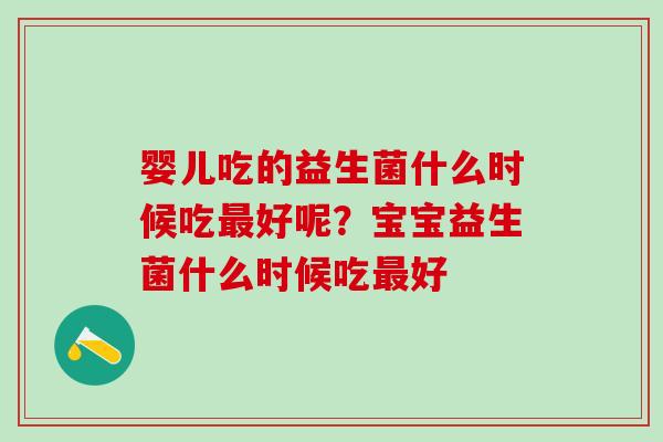 婴儿吃的益生菌什么时候吃好呢？宝宝益生菌什么时候吃好