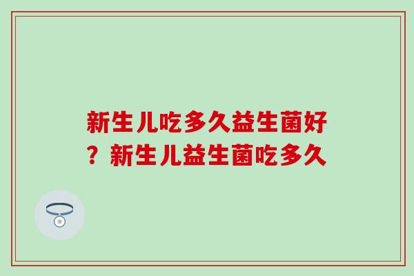 新生儿吃多久益生菌好?新生儿益生菌吃多久 新生儿吃多久益生菌好?新生儿益生菌吃多久