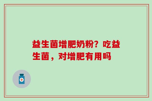 益生菌增肥奶粉？吃益生菌，对增肥有用吗