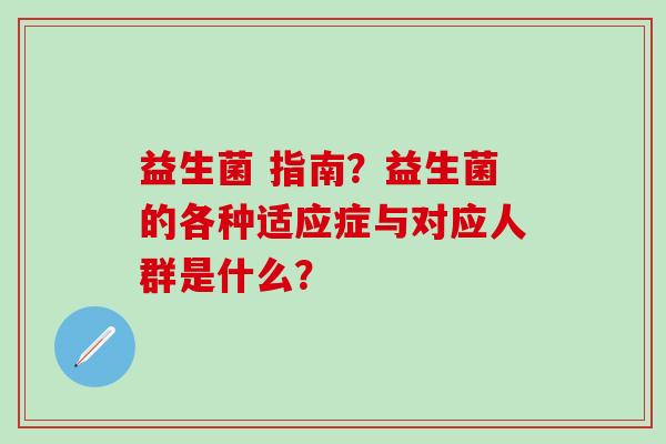益生菌 指南？益生菌的各种适应症与对应人群是什么？