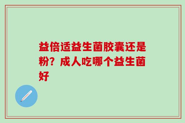 益倍适益生菌胶囊还是粉?成人吃哪个益生菌好 益倍适益生菌胶囊还是粉?成人吃哪个益生菌好