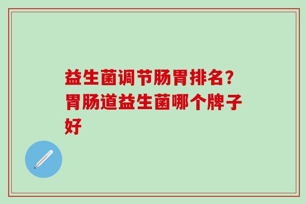 益生菌调节肠胃排名?道益生菌哪个牌子好 益生菌调节肠胃排名?道益生菌哪个牌子好