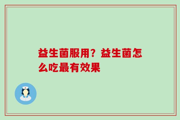 益生菌服用?益生菌怎么吃有效果 益生菌服用?益生菌怎么吃有效果