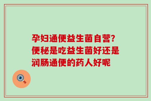 孕妇通便益生菌自营?是吃益生菌好还是润肠通便的药人好呢 孕妇通便益生菌自营?是吃益生菌好还是润肠通便的药人好呢
