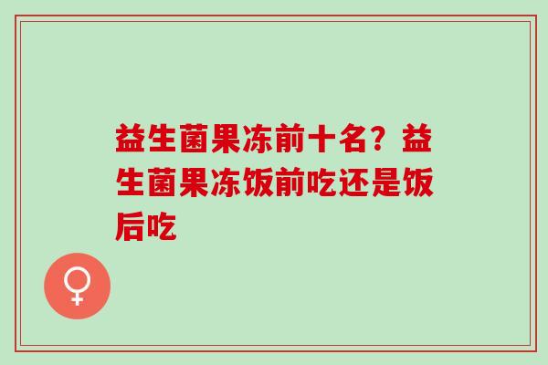 益生菌果冻前十名？益生菌果冻饭前吃还是饭后吃