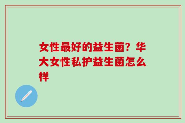 女性好的益生菌？华大女性私护益生菌怎么样