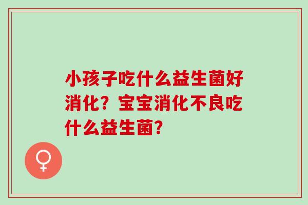 小孩子吃什么益生菌好消化？宝宝吃什么益生菌？