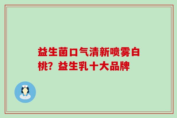 益生菌口气清新喷雾白桃？益生乳十大品牌