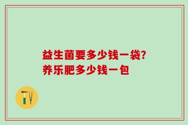 益生菌要多少钱一袋？养乐肥多少钱一包