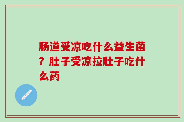 肠道受凉吃什么益生菌？肚子受凉拉肚子吃什么药