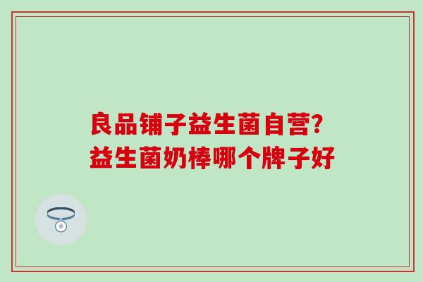 良品铺子益生菌自营？益生菌奶棒哪个牌子好
