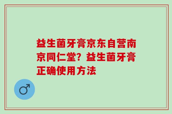 益生菌牙膏京东自营南京同仁堂？益生菌牙膏正确使用方法